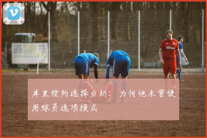 库里续约选择分析:为何他未曾使用球员选项模式