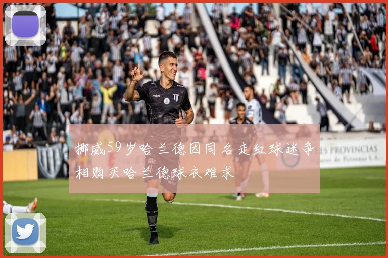 挪威59岁哈兰德因同名走红球迷争相购买哈兰德球衣难求