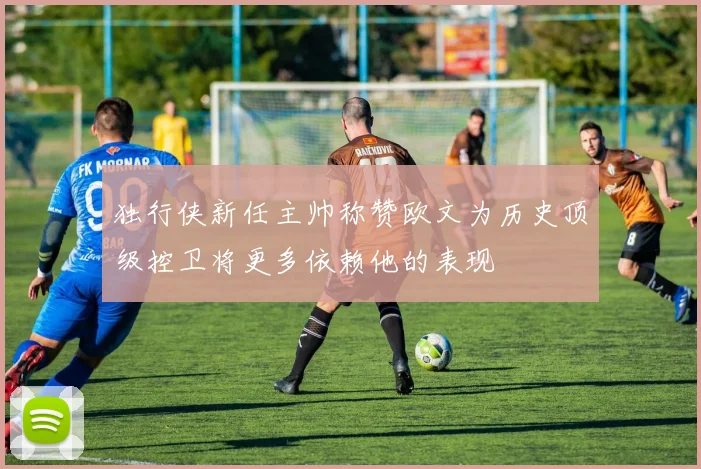 独行侠新任主帅称赞欧文为历史顶级控卫将更多依赖他的表现