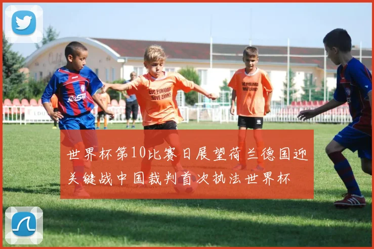 世界杯第10比赛日展望荷兰德国迎关键战中国裁判首次执法世界杯