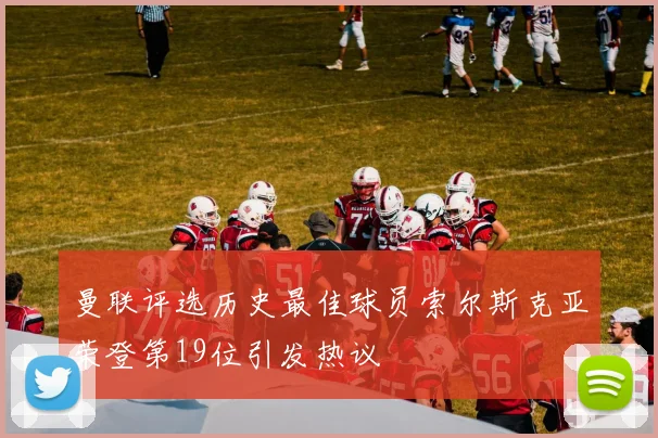 曼联评选历史最佳球员索尔斯克亚荣登第19位引发热议