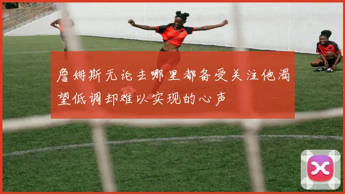詹姆斯无论去哪里都备受关注他渴望低调却难以实现的心声