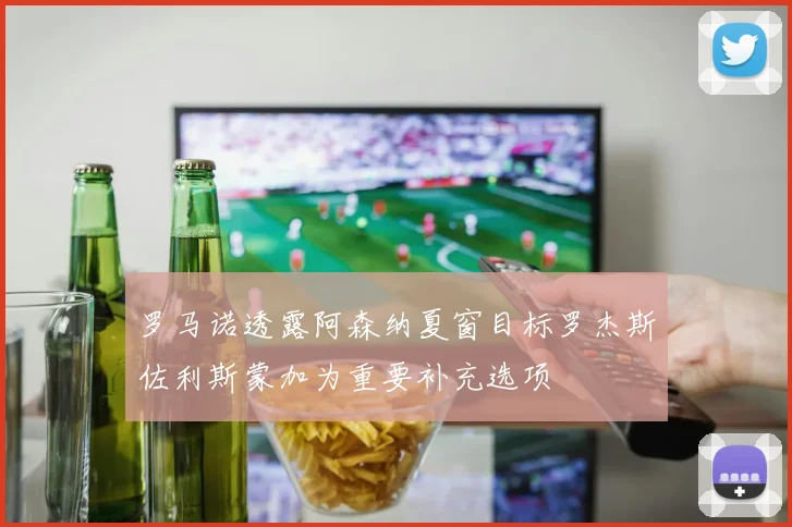 罗马诺透露阿森纳夏窗目标罗杰斯佐利斯蒙加为重要补充选项