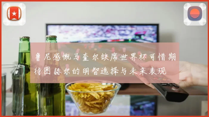 鲁尼感慨马奎尔缺席世界杯可惜期待图赫尔的明智选择与未来表现