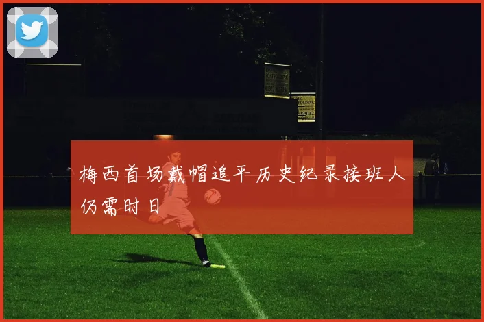 梅西首场戴帽追平历史纪录接班人仍需时日