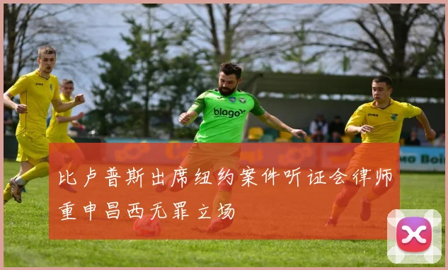 比卢普斯出席纽约案件听证会律师重申昌西无罪立场