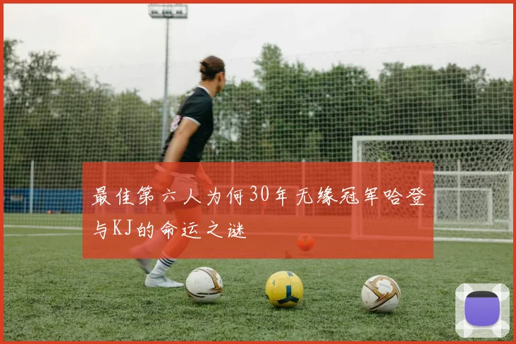最佳第六人为何30年无缘冠军哈登与KJ的命运之谜
