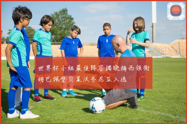 世界杯小组最佳阵容揭晓梅西领衔姆巴佩登贝莱沃齐尼亚入选