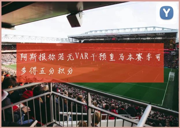 阿斯报称若无VAR干预皇马本赛季可多得五分积分
