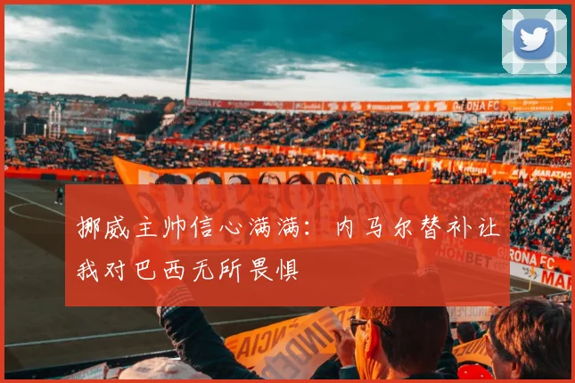 挪威主帅信心满满：内马尔替补让我对巴西无所畏惧