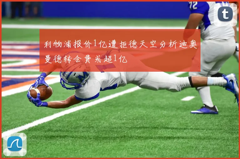 利物浦报价1亿遭拒德天空分析迪奥曼德转会费或超1亿