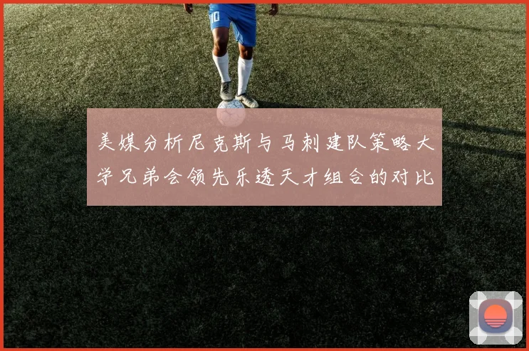 美媒分析尼克斯与马刺建队策略大学兄弟会领先乐透天才组合的对比