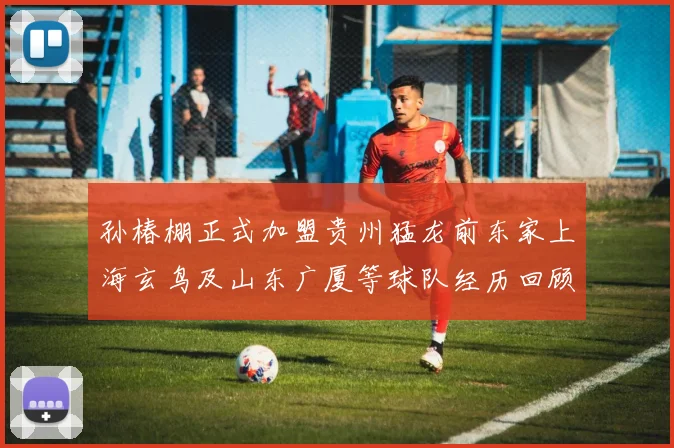 孙椿棚正式加盟贵州猛龙前东家上海玄鸟及山东广厦等球队经历回顾