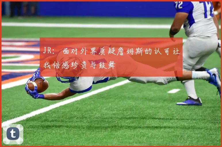 JR：面对外界质疑詹姆斯的认可让我倍感珍贵与鼓舞
