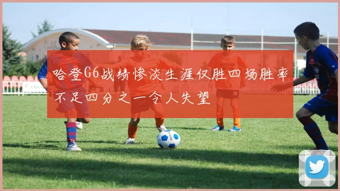哈登G6战绩惨淡生涯仅胜四场胜率不足四分之一令人失望
