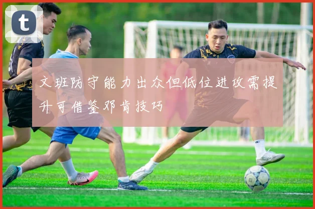 文班防守能力出众但低位进攻需提升可借鉴邓肯技巧