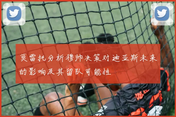 莫雷托分析穆帅决策对迪亚斯未来的影响及其留队可能性
